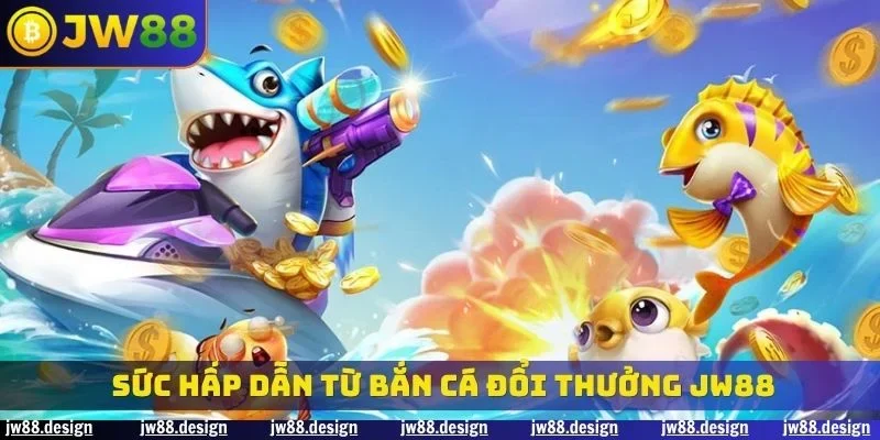 Sức hấp dẫn từ bắn cá đổi thưởng JW88